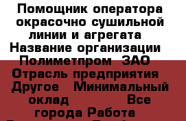 Помощник оператора окрасочно-сушильной линии и агрегата › Название организации ­ Полиметпром, ЗАО › Отрасль предприятия ­ Другое › Минимальный оклад ­ 30 000 - Все города Работа » Вакансии   . Тамбовская обл.,Моршанск г.